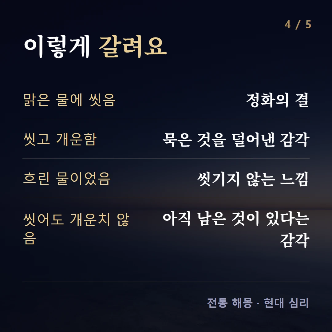 이렇게 갈려요 — 맑은 물에 씻음 정화의 결, 씻고 개운함 묵은 것을 덜어낸 감각, 흐린 물이었음 씻기지 않는 느낌, 씻어도 개운치 않음 아직 남은 것이 있다는 감각