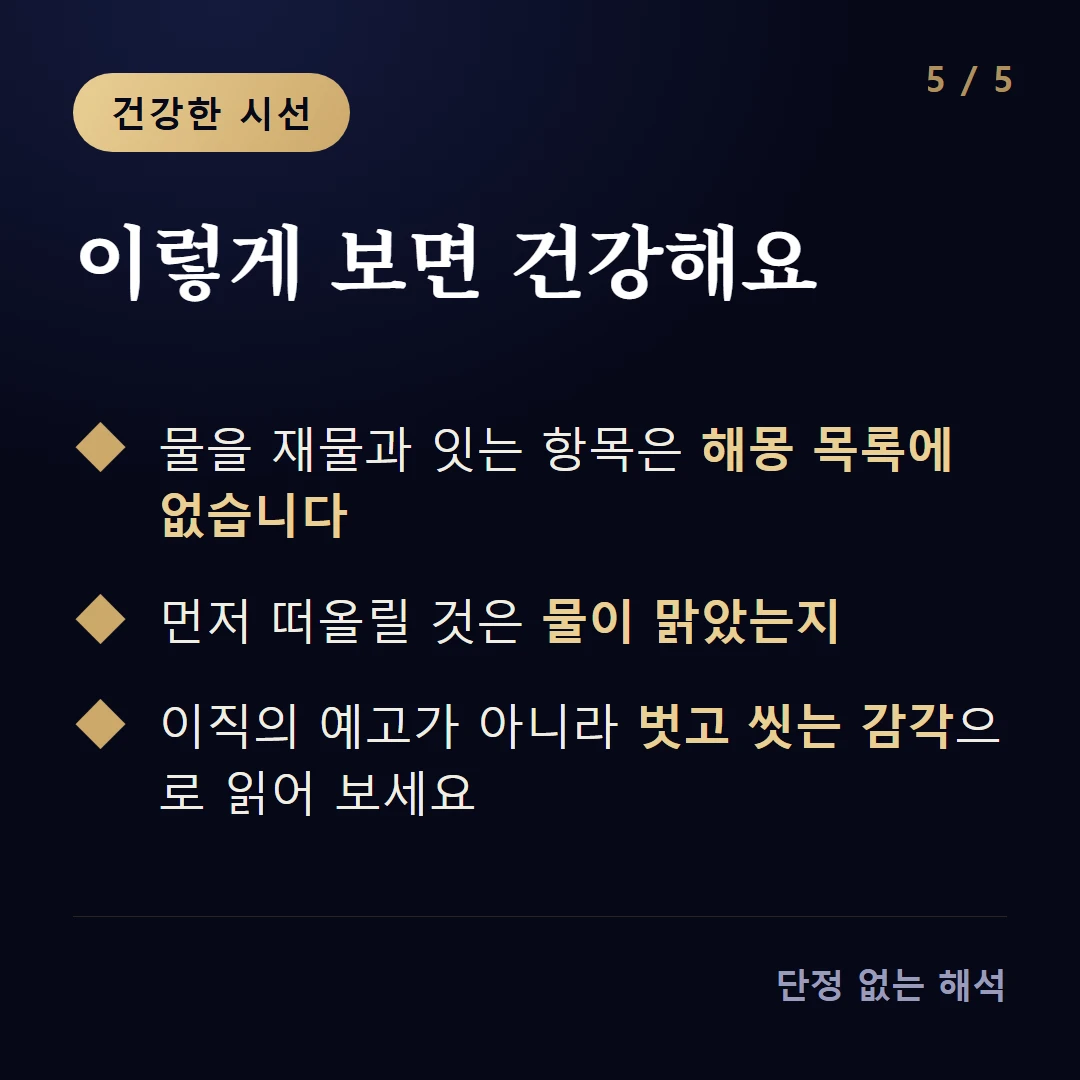 이렇게 보면 건강해요 — 물을 재물과 잇는 항목은 해몽 목록에 없습니다 / 먼저 떠올릴 것은 물이 맑았는지 / 이직의 예고가 아니라 벗고 씻는 감각으로 읽어 보세요