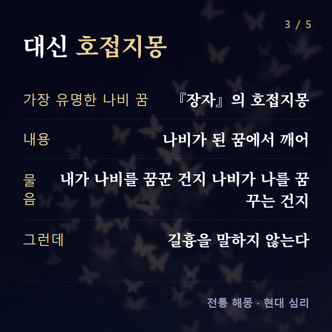대신 호접지몽 — 가장 유명한 나비 꿈 『장자』의 호접지몽, 내용 나비가 된 꿈에서 깨어, 물음 내가 나비를 꿈꾼 건지 나비가 나를 꿈꾸는 건지, 그런데 길흉을 말하지 않는다