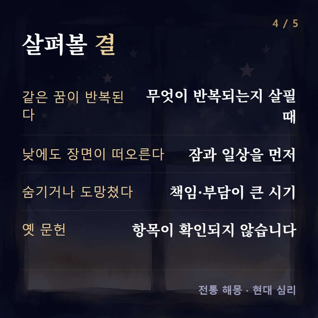 살펴볼 결 — 같은 꿈이 반복된다 무엇이 반복되는지 살필 때, 낮에도 장면이 떠오른다 잠과 일상을 먼저, 숨기거나 도망쳤다 책임·부담이 큰 시기, 옛 문헌 항목이 확인되지 않습니다