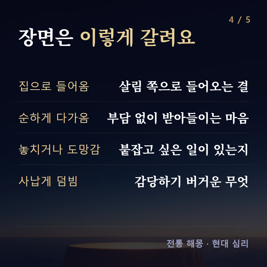 장면은 이렇게 갈려요 — 집으로 들어옴 살림 쪽으로 들어오는 결, 순하게 다가옴 부담 없이 받아들이는 마음, 놓치거나 도망감 붙잡고 싶은 일이 있는지, 사납게 덤빔 감당하기 버거운 무엇