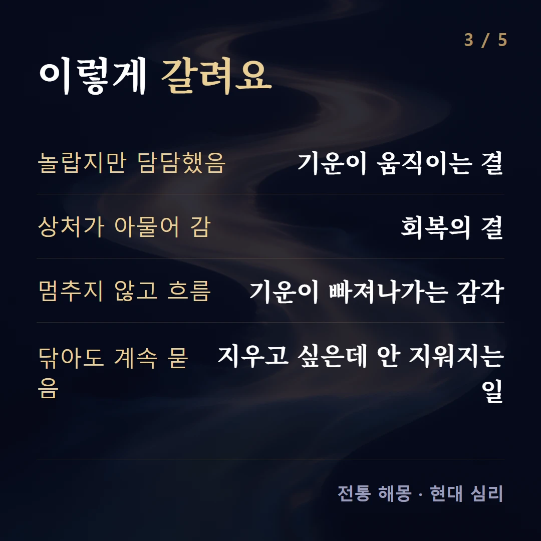 이렇게 갈려요 — 놀랍지만 담담했음 기운이 움직이는 결, 상처가 아물어 감 회복의 결, 멈추지 않고 흐름 기운이 빠져나가는 감각, 닦아도 계속 묻음 지우고 싶은데 안 지워지는 일