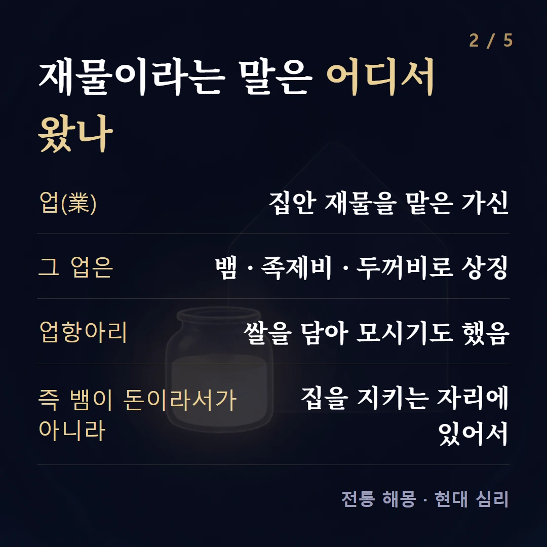 재물이라는 말은 어디서 왔나 — 업(業) 집안 재물을 맡은 가신, 그 업은 뱀 · 족제비 · 두꺼비로 상징, 업항아리 쌀을 담아 모시기도 했음, 즉 뱀이 돈이라서가 아니라 집을 지키는 자리에 있어서