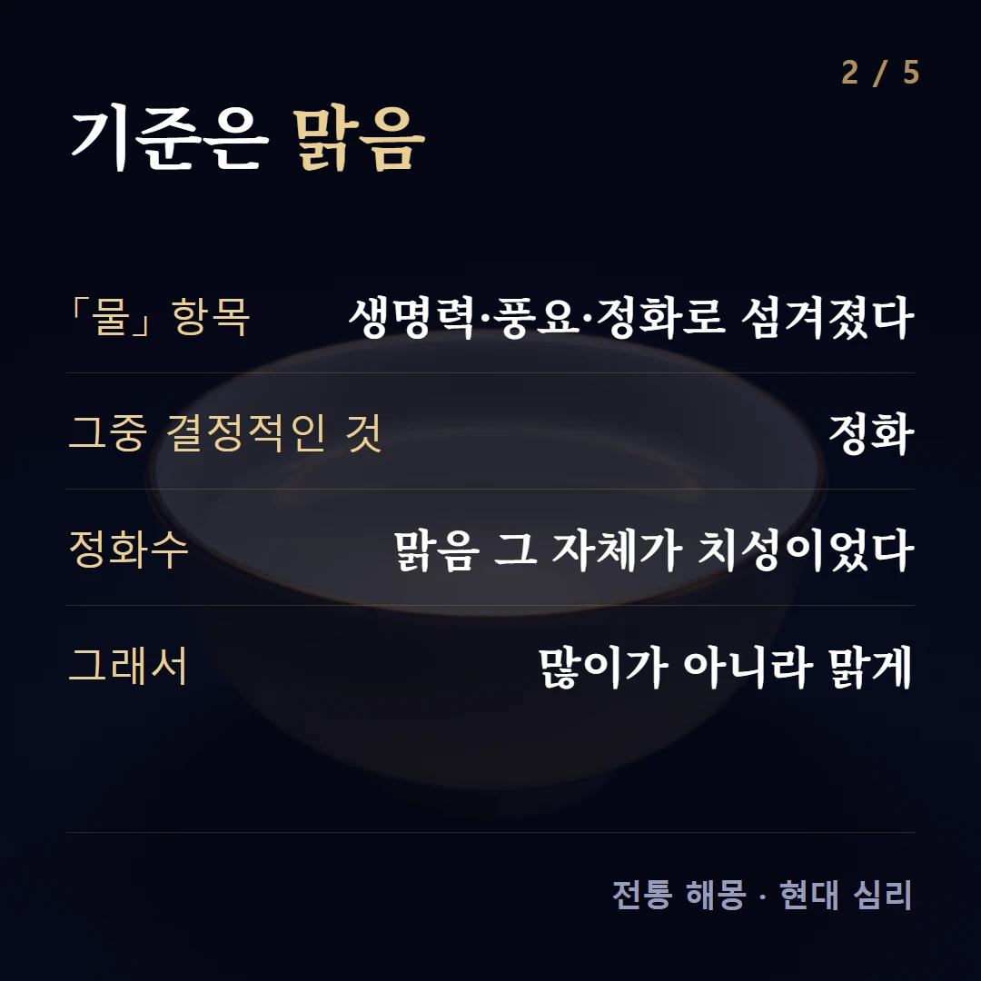 기준은 맑음 — 「물」 항목 생명력·풍요·정화로 섬겨졌다, 그중 결정적인 것 정화, 정화수 맑음 그 자체가 치성이었다, 그래서 많이가 아니라 맑게